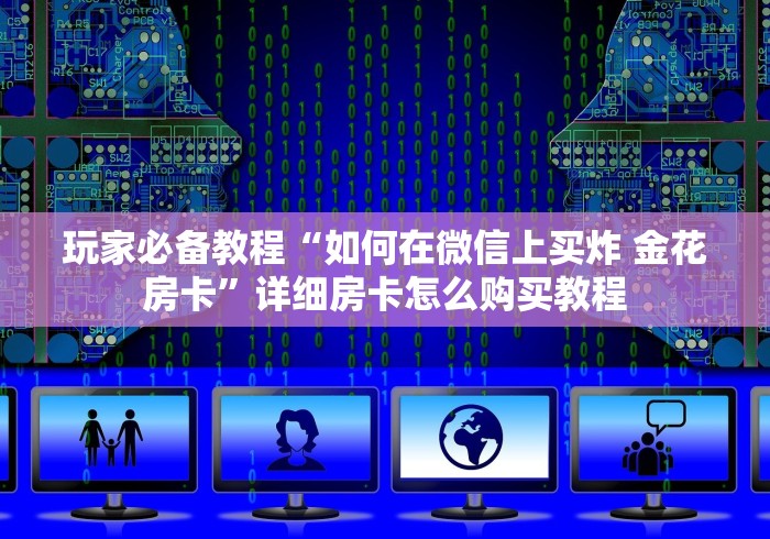 玩家必备教程“如何在微信上买炸 金花房卡”详细房卡怎么购买教程 玩家必备教程“如何在微信上买炸 金花房卡”详细房卡怎么购买教程