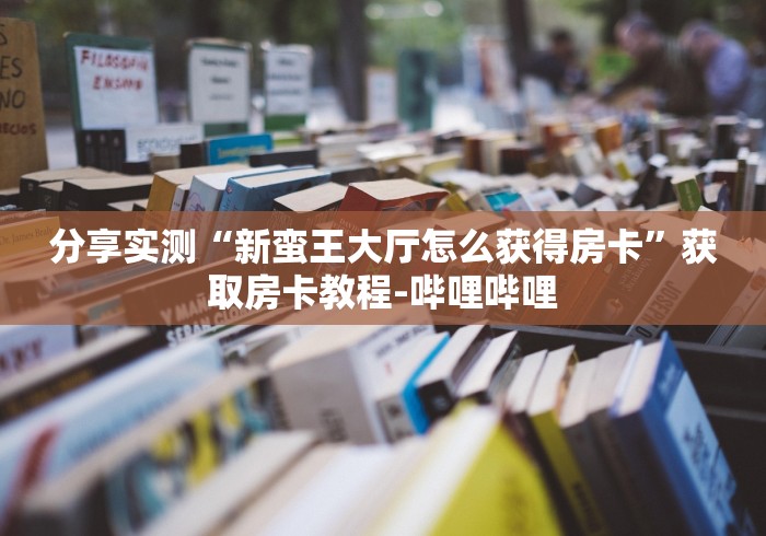 分享实测“新蛮王大厅怎么获得房卡”获取房卡教程-哔哩哔哩