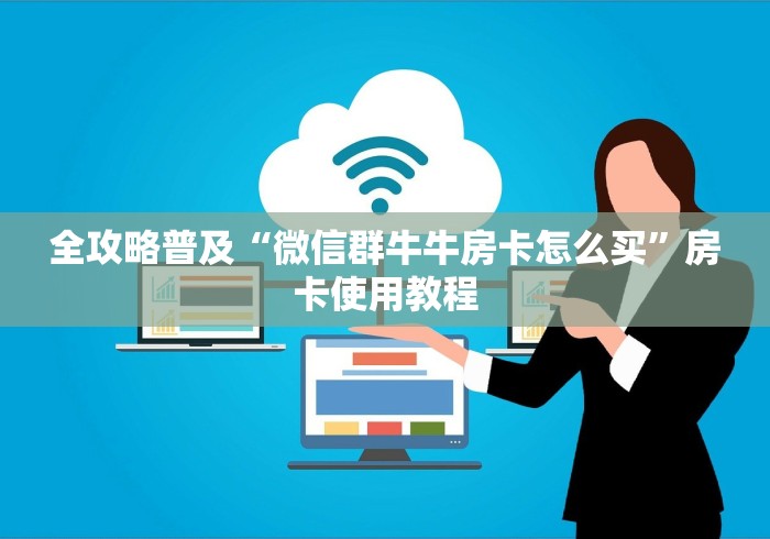 全攻略普及“微信群牛牛房卡怎么买”房卡使用教程 全攻略普及“微信群牛牛房卡怎么买”房卡使用教程