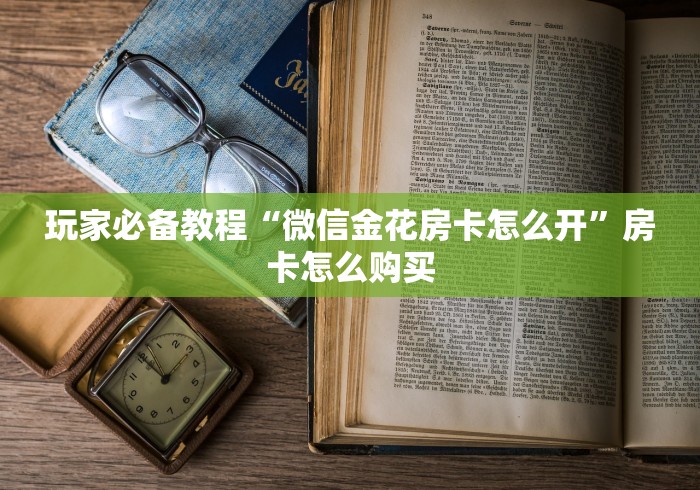玩家必备教程“微信金花房卡怎么开”房卡怎么购买 玩家必备教程“微信金花房卡怎么开”房卡怎么购买