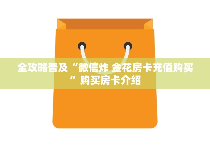 全攻略普及“微信炸 金花房卡充值购买”购买房卡介绍 全攻略普及“微信炸 金花房卡充值购买”购买房卡介绍