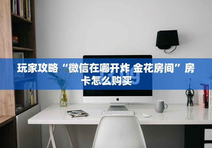 玩家攻略“微信在哪开炸 金花房间”房卡怎么购买