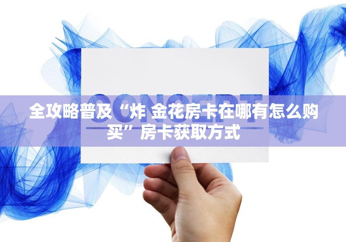 全攻略普及“炸 金花房卡在哪有怎么购买”房卡获取方式