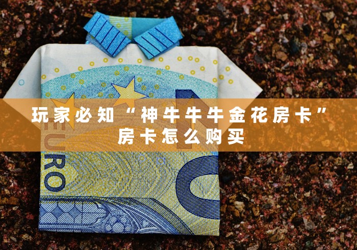 玩 家 必 知 “ 神 牛 牛 牛 金 花 房 卡 ” 房 卡 怎 么 购 买 玩 家 必 知 “ 神 牛 牛 牛 金 花 房 卡 ” 房 卡 怎 么 购 买