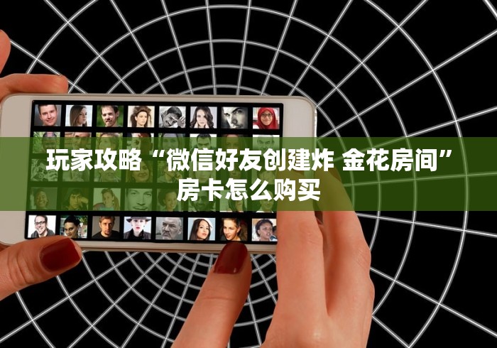 玩家攻略“微信好友创建炸 金花房间”房卡怎么购买 玩家攻略“微信好友创建炸 金花房间”房卡怎么购买