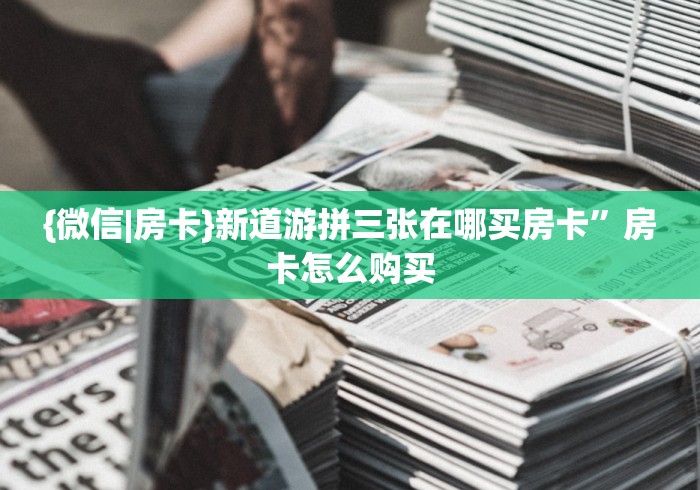 {微信|房卡}新道游拼三张在哪买房卡”房卡怎么购买 {微信|房卡}新道游拼三张在哪买房卡”房卡怎么购买