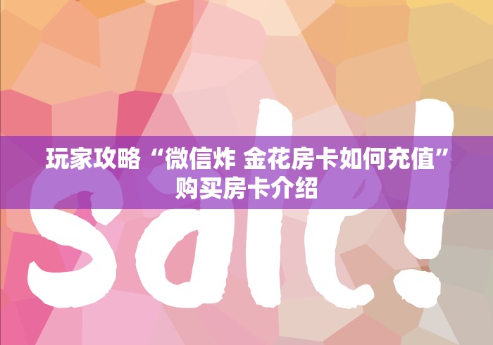 玩家攻略“微信炸 金花房卡如何充值”购买房卡介绍 玩家攻略“微信炸 金花房卡如何充值”购买房卡介绍