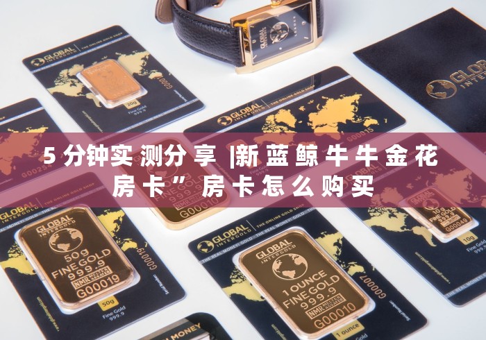 5 分钟实 测分 享 |新 蓝 鲸 牛 牛 金 花 房 卡 ” 房 卡 怎 么 购 买 5 分钟实 测分 享 |新 蓝 鲸 牛 牛 金 花 房 卡 ” 房 卡 怎 么 购 买