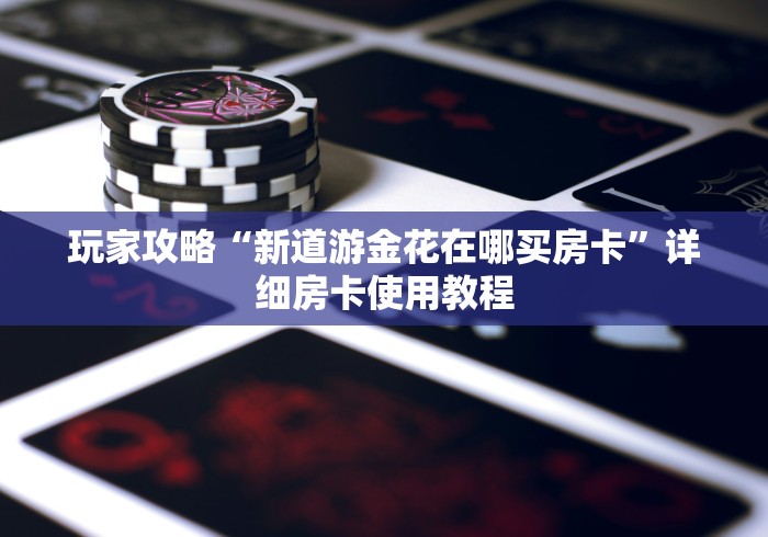 玩家攻略“新道游金花在哪买房卡”详细房卡使用教程