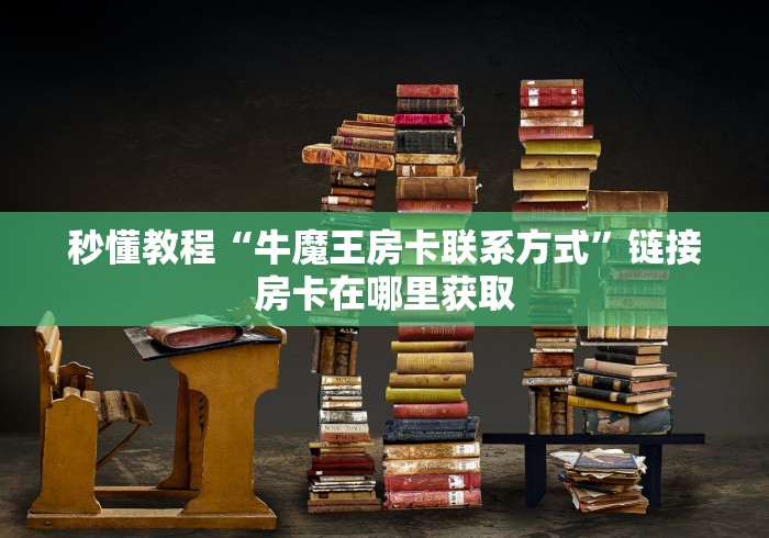 秒懂教程“牛魔王房卡联系方式”链接房卡在哪里获取