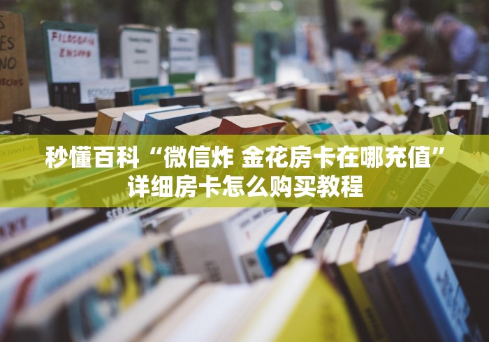 秒懂百科“微信炸 金花房卡在哪充值”详细房卡怎么购买教程