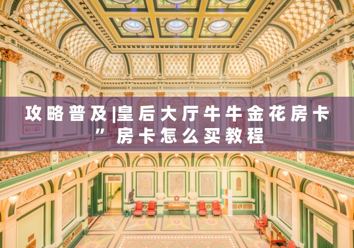 攻 略 普 及 |皇 后 大 厅 牛 牛 金 花 房 卡 ” 房 卡 怎 么 买 教 程	