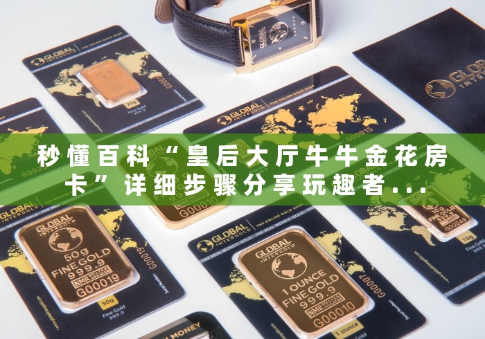 秒 懂 百 科 “ 皇 后 大 厅 牛 牛 金 花 房 卡 ” 详 细 步 骤 分 享 玩 趣 者 . . .	