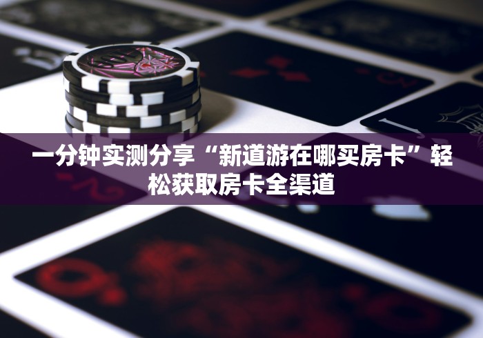 一分钟实测分享“新道游在哪买房卡”轻松获取房卡全渠道