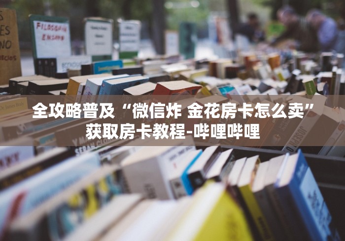 全攻略普及“微信炸 金花房卡怎么卖”获取房卡教程-哔哩哔哩