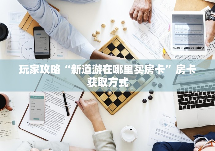 玩家攻略“新道游在哪里买房卡”房卡获取方式