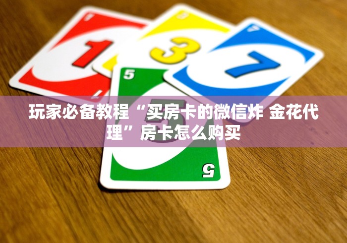 玩家必备教程“买房卡的微信炸 金花代理”房卡怎么购买