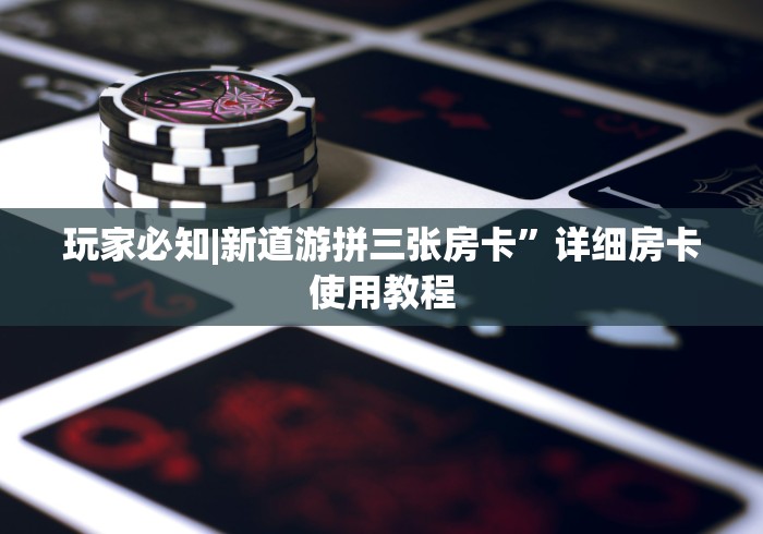 玩家必知|新道游拼三张房卡”详细房卡使用教程