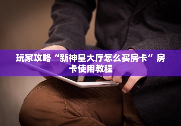 玩家攻略“新神皇大厅怎么买房卡”房卡使用教程