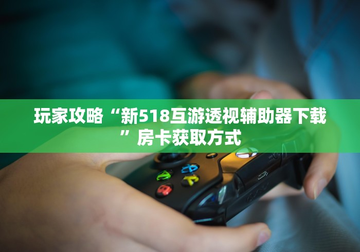 玩家攻略“新518互游透视辅助器下载”房卡获取方式