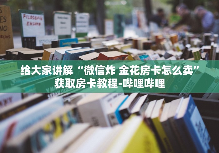 给大家讲解“微信炸 金花房卡怎么卖”获取房卡教程-哔哩哔哩