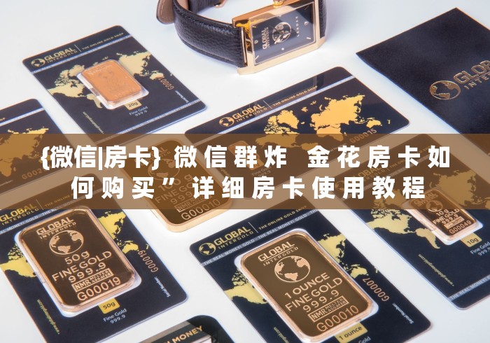 {微信|房卡}  微 信 群 炸   金 花 房 卡 如 何 购 买 ” 详 细 房 卡 使 用 教 程	