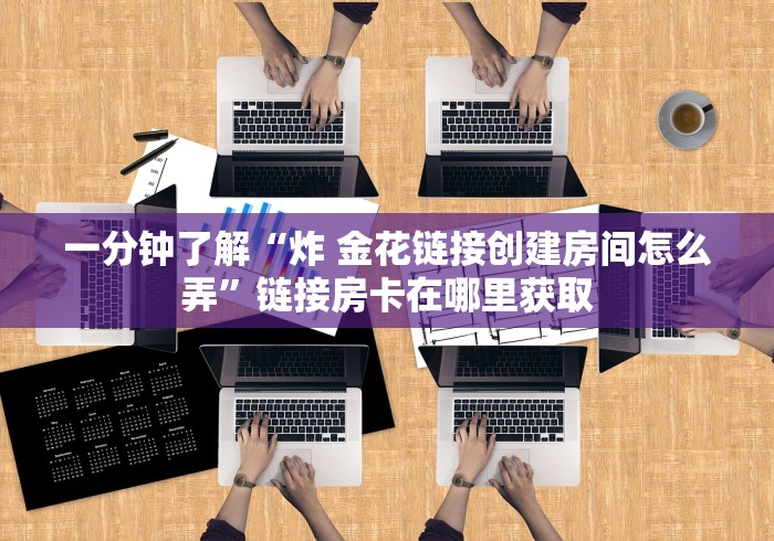 一分钟了解“炸 金花链接创建房间怎么弄”链接房卡在哪里获取