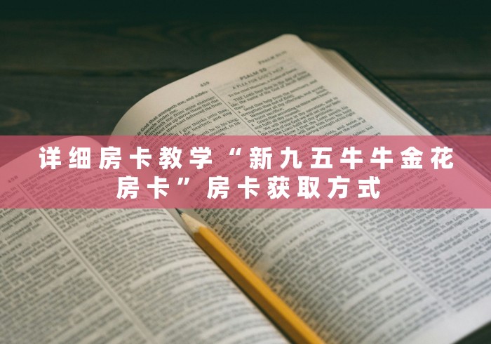 详 细 房 卡 教 学 “ 新 九 五 牛 牛 金 花 房 卡 ” 房 卡 获 取 方 式	