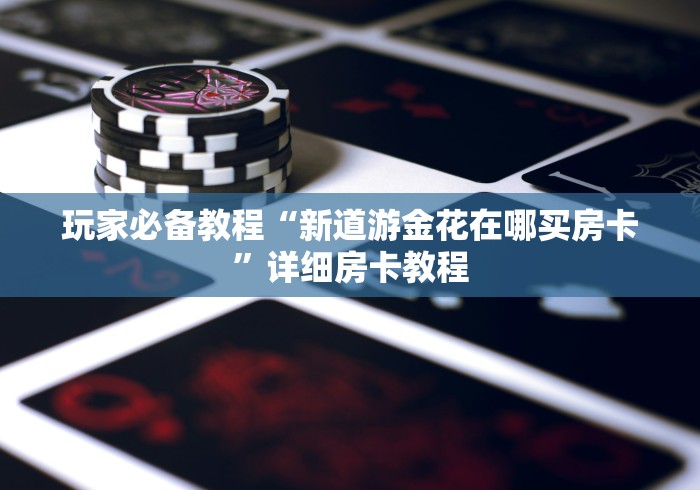 玩家必备教程“新道游金花在哪买房卡”详细房卡教程
