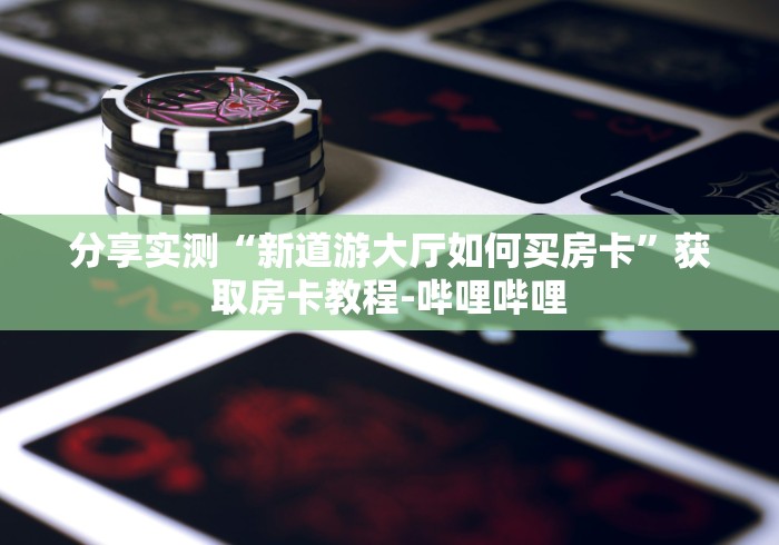 分享实测“新道游大厅如何买房卡”获取房卡教程-哔哩哔哩