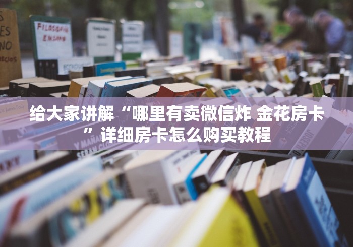 给大家讲解“哪里有卖微信炸 金花房卡”详细房卡怎么购买教程