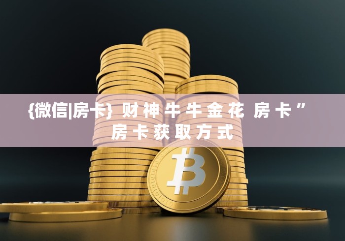 {微信|房卡}  财 神 牛 牛 金 花  房 卡 ” 房 卡 获 取 方 式	