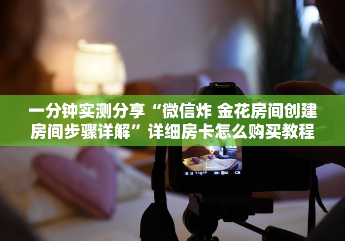 一分钟实测分享“微信炸 金花房间创建房间步骤详解”详细房卡怎么购买教程