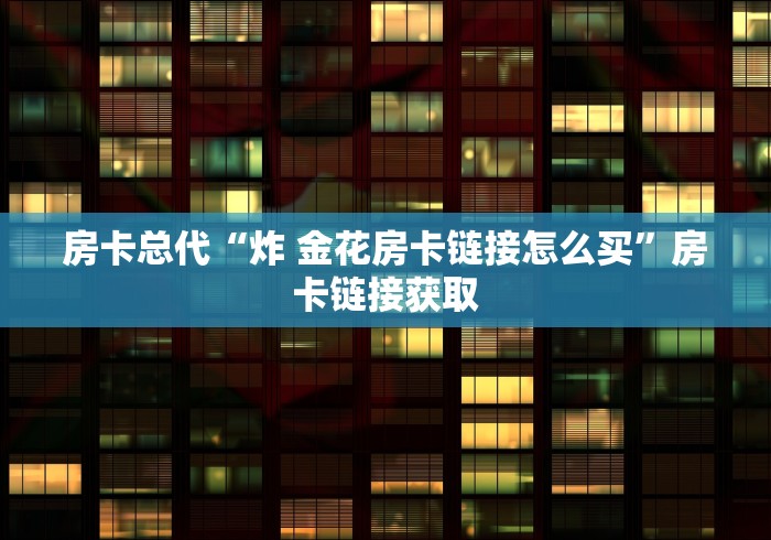 房卡总代“炸 金花房卡链接怎么买”房卡链接获取