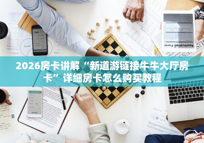 2026房卡讲解“新道游链接牛牛大厅房卡”详细房卡怎么购买教程