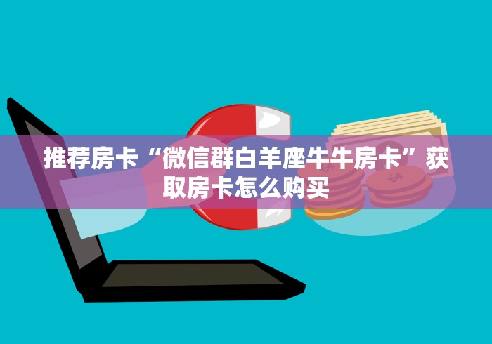 推荐房卡“微信群白羊座牛牛房卡”获取房卡怎么购买