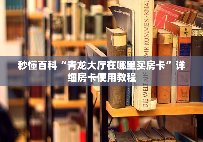 秒懂百科“青龙大厅在哪里买房卡”详细房卡使用教程